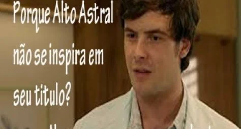 Porque Alto Astral não segue seu próprio título?